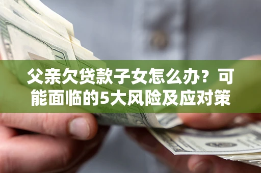 北京父亲欠贷款子女怎么办?可能面临的5大风险及应对策略 北京父亲欠贷款子女怎么办?可能面临的5大风险及应对策略
