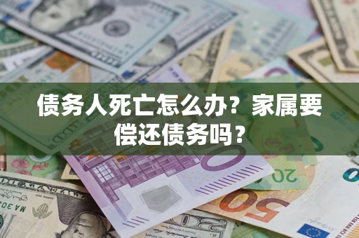 北京债务人死亡怎么办？家属要偿还债务吗？