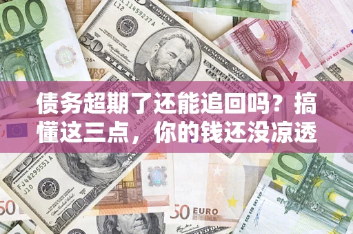 北京债务超期了还能追回吗？搞懂这三点，你的钱还没凉透