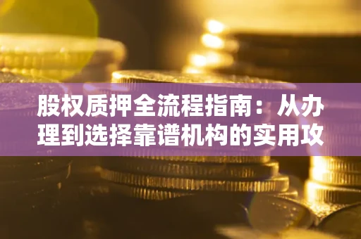 北京股权质押全流程指南：从办理到选择靠谱机构的实用攻略