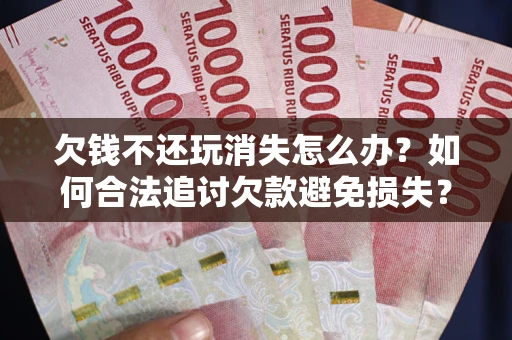 北京欠钱不还玩消失怎么办?如何合法追讨欠款避免损失? 北京欠钱不还玩消失怎么办?如何合法追讨欠款避免损失?