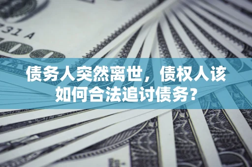 北京债务人突然离世，债权人该如何合法追讨债务？