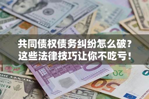 北京共同债权债务纠纷怎么破？这些法律技巧让你不吃亏！