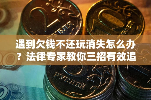 北京遇到欠钱不还玩消失怎么办？法律专家教你三招有效追债！