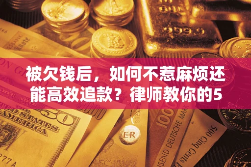 北京被欠钱后，如何不惹麻烦还能高效追款？律师教你的5步合法讨债法