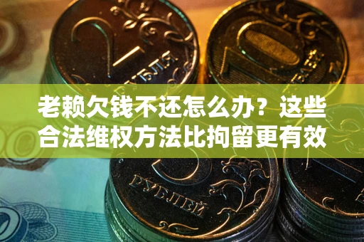 北京老赖欠钱不还怎么办？这些合法维权方法比拘留更有效