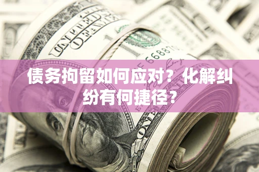 北京债务拘留如何应对？化解纠纷有何捷径？