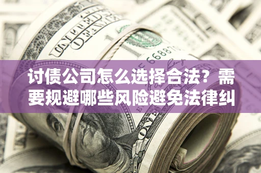 北京讨债公司怎么选择合法?需要规避哪些风险避免法律纠纷? 北京讨债公司怎么选择合法?需要规避哪些风险避免法律纠纷?