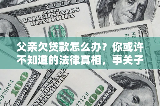 北京父亲欠贷款怎么办？你或许不知道的法律真相，事关子女未来