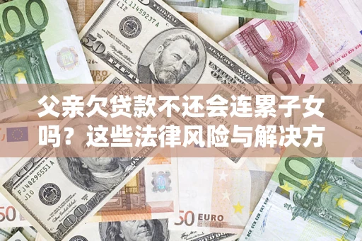 北京父亲欠贷款不还会连累子女吗？这些法律风险与解决方法要早知道！
