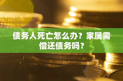 北京债务人死亡怎么办？家属需偿还债务吗？