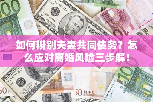 北京如何辨别夫妻共同债务？怎么应对离婚风险三步解！