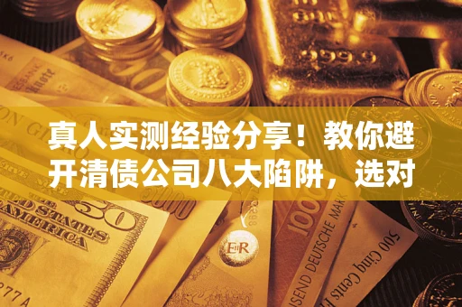 北京真人实测经验分享！教你避开清债公司八大陷阱，选对机构少走十年弯路