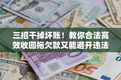 北京三招干掉坏账！教你合法高效收回拖欠款又能避开违法雷区