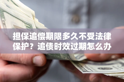 北京担保追偿期限多久不受法律保护？追债时效过期怎么办？