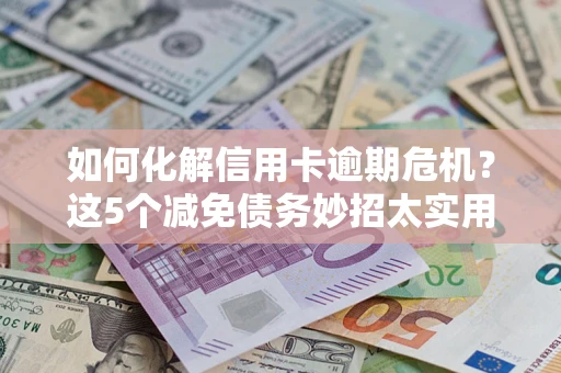 北京如何化解信用卡逾期危机？这5个减免债务妙招太实用