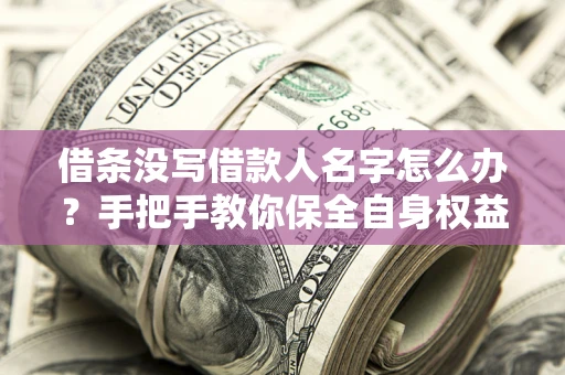 北京借条没写借款人名字怎么办？手把手教你保全自身权益