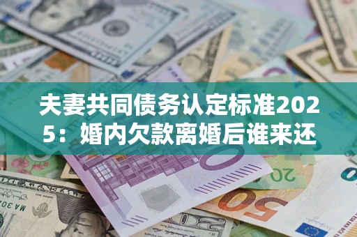 北京夫妻共同债务认定标准2025:婚内欠款离婚后谁来还? 北京夫妻共同债务认定标准2025:婚内欠款离婚后谁来还?
