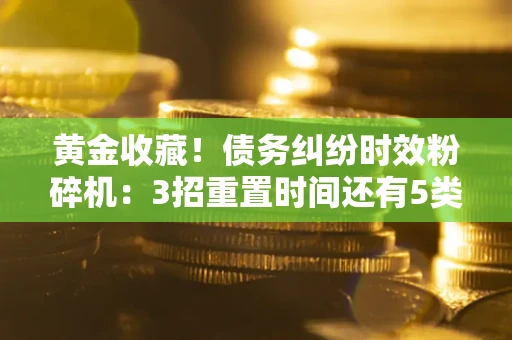 北京黄金收藏！债务纠纷时效粉碎机：3招重置时间还有5类不设年限的特殊债务