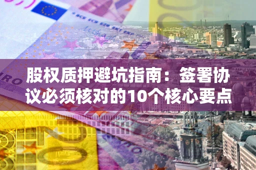 北京股权质押避坑指南：签署协议必须核对的10个核心要点