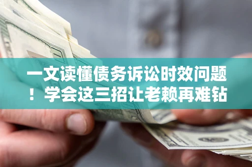 北京一文读懂债务诉讼时效问题！学会这三招让老赖再难钻空子