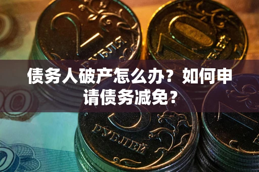 北京债务人破产怎么办？如何申请债务减免？
