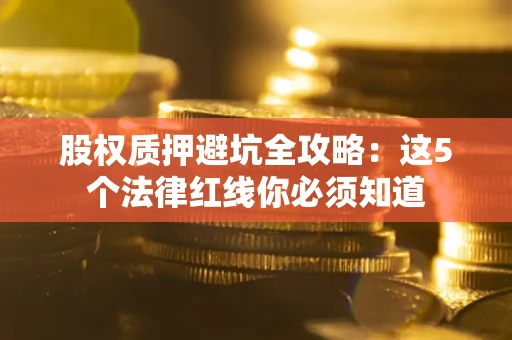北京股权质押避坑全攻略：这5个法律红线你必须知道