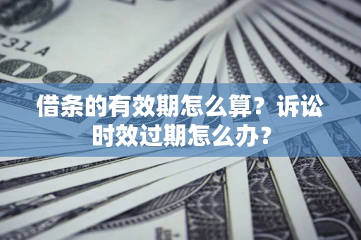 北京借条的有效期怎么算？诉讼时效过期怎么办？