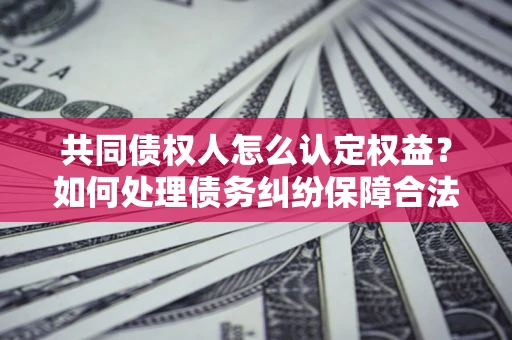 北京共同债权人怎么认定权益？如何处理债务纠纷保障合法权益？