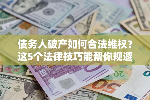 北京债务人破产如何合法维权？这5个法律技巧能帮你规避风险