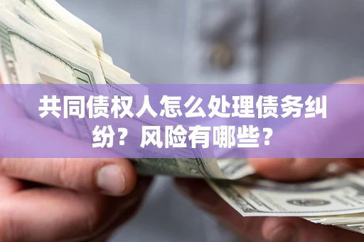 北京共同债权人怎么处理债务纠纷？风险有哪些？