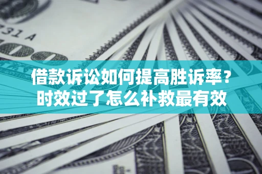 北京借款诉讼如何提高胜诉率？时效过了怎么补救最有效