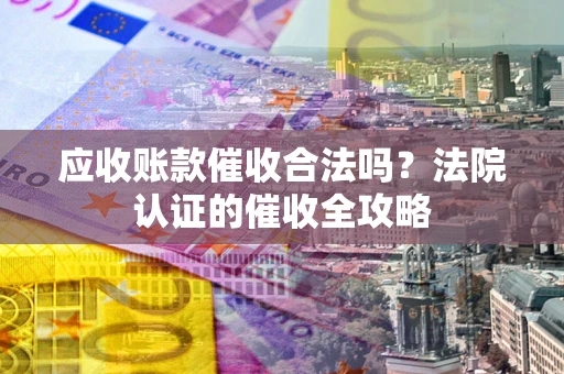 北京应收账款催收合法吗？法院认证的催收全攻略