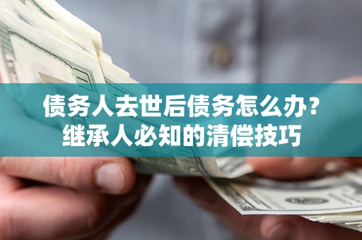 北京债务人去世后债务怎么办？继承人必知的清偿技巧