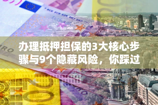 北京办理抵押担保的3大核心步骤与9个隐藏风险，你踩过哪个坑？