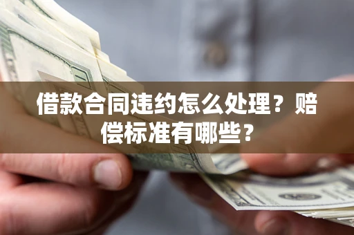 北京借款合同违约怎么处理？赔偿标准有哪些？