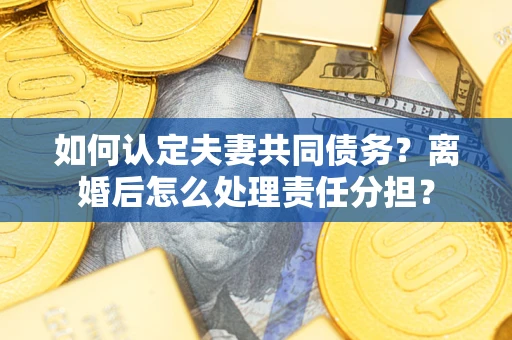 北京如何认定夫妻共同债务？离婚后怎么处理责任分担？
