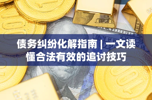 北京债务纠纷化解指南 | 一文读懂合法有效的追讨技巧