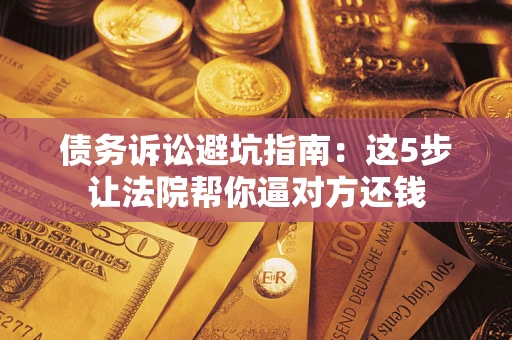 北京债务诉讼避坑指南：这5步让法院帮你逼对方还钱