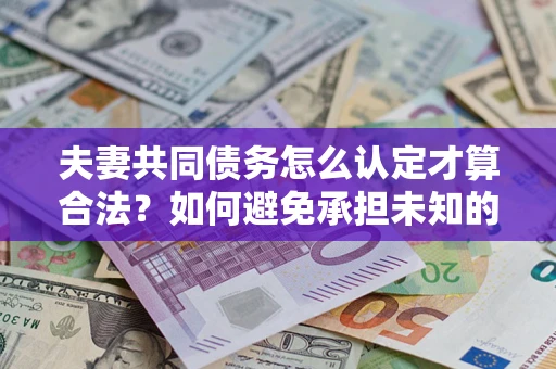 北京夫妻共同债务怎么认定才算合法？如何避免承担未知的债务风险？