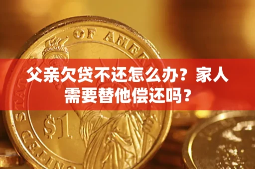 北京父亲欠贷不还怎么办？家人需要替他偿还吗？