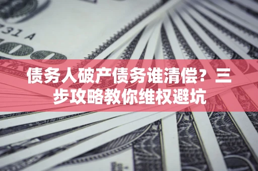 北京债务人破产债务谁清偿?三步攻略教你维权避坑 北京债务人破产债务谁清偿?三步攻略教你维权避坑