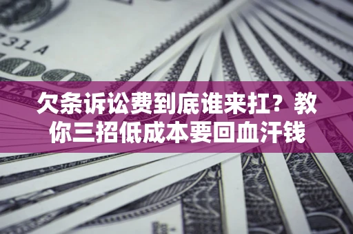 北京欠条诉讼费到底谁来扛？教你三招低成本要回血汗钱